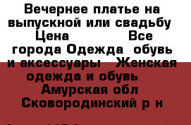 Вечернее платье на выпускной или свадьбу › Цена ­ 10 000 - Все города Одежда, обувь и аксессуары » Женская одежда и обувь   . Амурская обл.,Сковородинский р-н